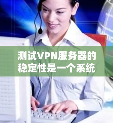 测试VPN服务器的稳定性是一个系统且细致的过程，需要综合考虑设备、网络和测试工具。以下是详细的步骤指南