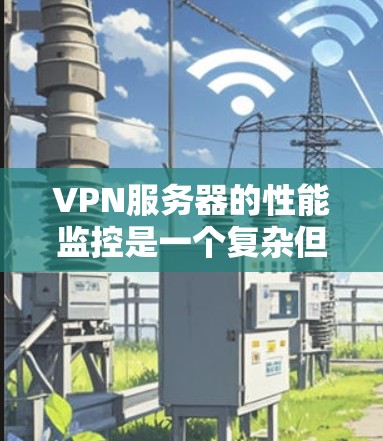 VPN服务器的性能监控是一个复杂但重要的过程，确保服务器在不同网络环境下能够正常运行，避免数据流中断。以下是对VPN服务器性能监控的详细总结