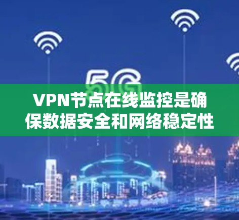 VPN节点在线监控是确保数据安全和网络稳定性的重要环节。以下是一些常见的VPN监控方法和步骤，帮助你更好地管理你的VPN设备