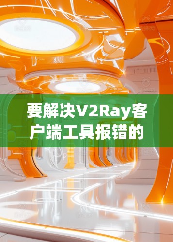 要解决V2Ray客户端工具报错的问题，通常需要确保安装的依赖项完整、正确安装路径、项目根目录正确等。以下是一些常见的解决方法