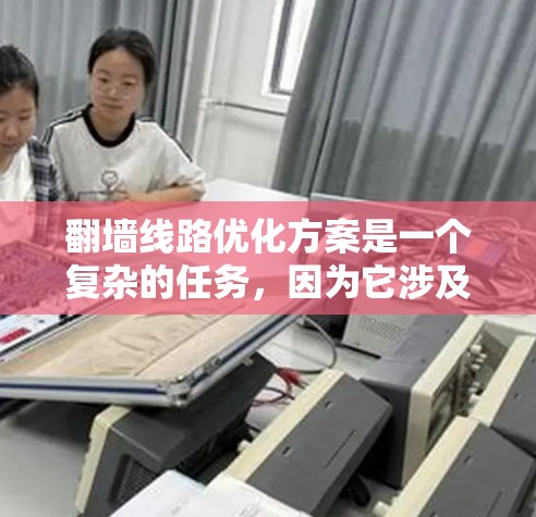 翻墙线路优化方案是一个复杂的任务，因为它涉及多个技术、设备和管理的结合。以下是一个综合性的优化方案，涵盖技术和设备优化、防火墙管理、数据安全等方面