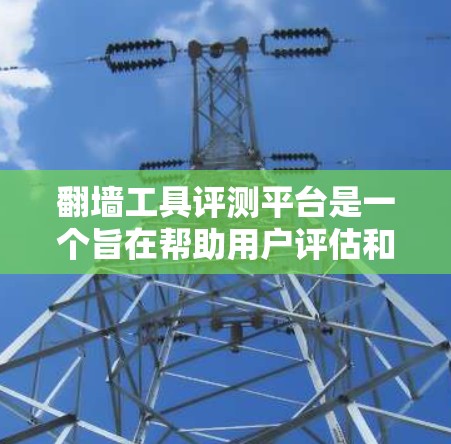 翻墙工具评测平台是一个旨在帮助用户评估和比较不同翻墙工具性能、安全性、易用性和适用性的在线评测平台。以下是该平台的功能和特点