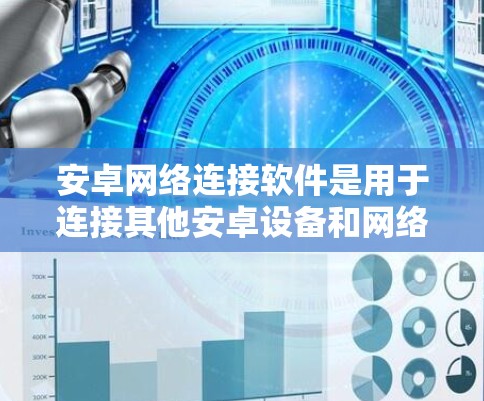 安卓网络连接软件是用于连接其他安卓设备和网络的软件，广泛应用于手机、电脑等设备。以下是关于安卓网络连接软件的详细分类和使用指南