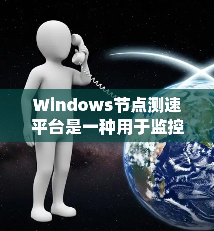 Windows节点测速平台是一种用于监控和管理Windows系统性能的工具，旨在帮助开发者优化资源利用、测试系统性能并解决性能问题。以下是对该平台的详细介绍