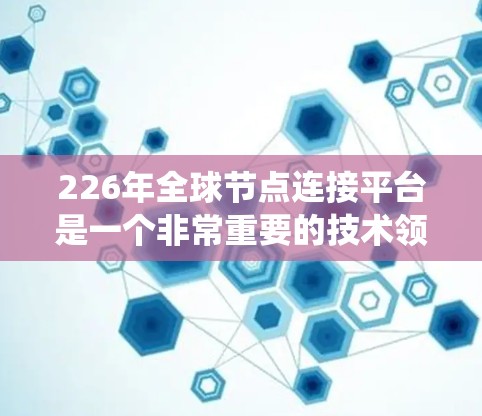 226年全球节点连接平台是一个非常重要的技术领域，尤其是在分布式系统、云计算和网络架构设计方面。以下是一些可能的解释和相关信息