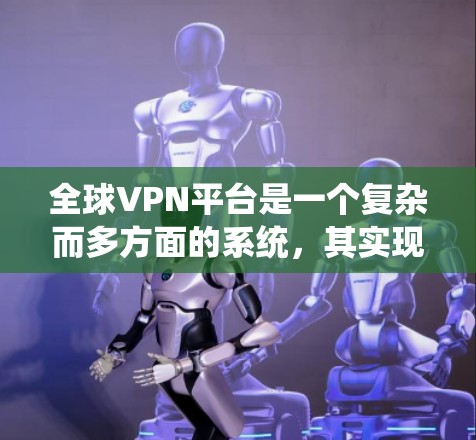 全球VPN平台是一个复杂而多方面的系统，其实现和使用需要综合考虑多个因素。以下是对全球VPN平台的详细总结