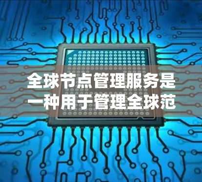 全球节点管理服务是一种用于管理全球范围内的网络设备和服务器的复杂网络管理工具。以下是该服务的系统性总结