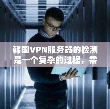 韩国VPN服务器的检测是一个复杂的过程，需要综合使用多种工具和方法来监控和分析服务器的活动。以下是一个逐步的指南，帮助您理解和实施检测策略