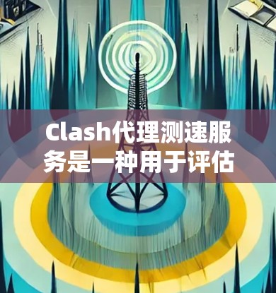 Clash代理测速服务是一种用于评估Clawtree游戏性能的工具，旨在帮助用户优化游戏设置。以下是关于该服务的详细信息