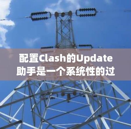 配置Clash的Update助手是一个系统性的过程，需要遵循以下步骤以确保更新助手正常工作