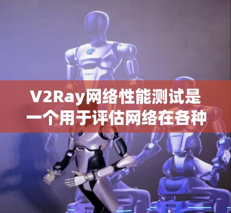 V2Ray网络性能测试是一个用于评估网络在各种操作和应用场景下的稳定性和响应速度的工具。以下是一些常见的V2Ray网络性能测试方法和步骤