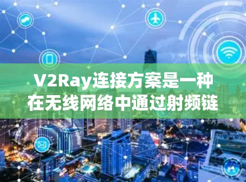 V2Ray连接方案是一种在无线网络中通过射频链路连接设备层和端设备的技术。该方案将无线网络分为设备层（V2R）和端设备层（Ray）通过射频链路实现设备端与端设备之间的数据传输和处理