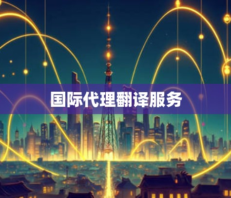 国际代理翻译服务