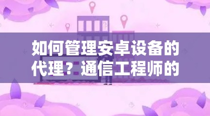 如何管理安卓设备的代理？通信工程师的实用指南