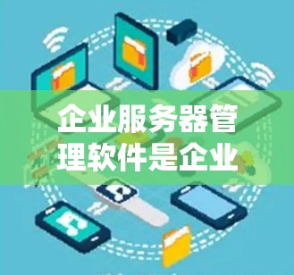 企业服务器管理软件是企业数字化转型中不可或缺的重要工具，它帮助企业在复杂多变的市场环境中有效管理服务器资源，优化业务流程，确保数据安全和系统稳定性。以下是对这一主题的详细介绍