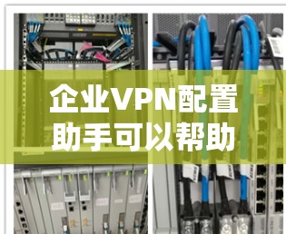 企业VPN配置助手可以帮助你轻松配置并管理企业内部的VPN网络。以下是一些建议和步骤，帮助你配置企业VPN