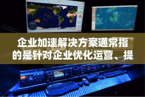 企业加速解决方案通常指的是针对企业优化运营、提升效率、降低成本并加速市场拓展的综合解决方案。以下是一些常见的企业加速解决方案，帮助企业在激烈的市场竞争中快速实现增长