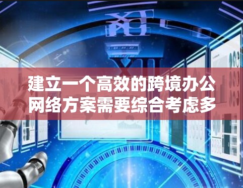 建立一个高效的跨境办公网络方案需要综合考虑多个因素，以下是对关键点的总结和建议