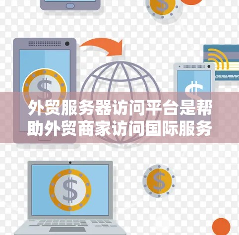 外贸服务器访问平台是帮助外贸商家访问国际服务器的工具，旨在提升效率和合规性。以下是对该主题的详细分类和解释