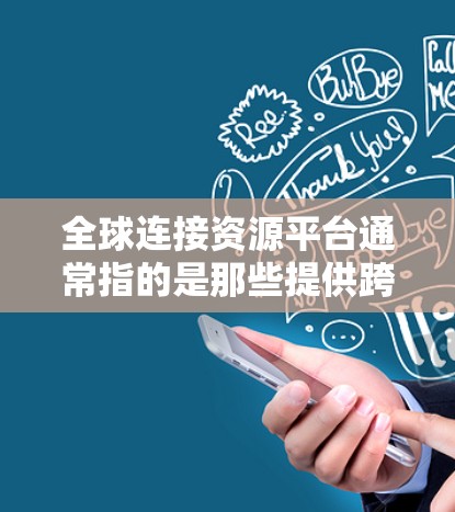 全球连接资源平台通常指的是那些提供跨文化、跨国家、跨领域的连接资源的大型数据库或平台。这些平台可能涉及数据共享、跨文化沟通、跨国家合作等服务。以下是一些可能的全球连接资源平台及其特点