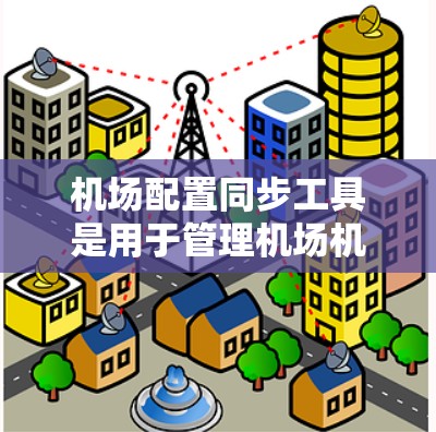 机场配置同步工具是用于管理机场机时同步的软件或API，帮助机场协调飞机起飞和降落的机时。以下是对不同配置同步工具的详细说明
