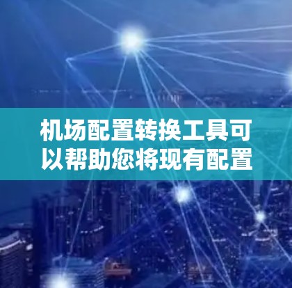 机场配置转换工具可以帮助您将现有配置转换到另一个机场或将现有机场配置转换到一个新的机场。以下是一些可能的机场配置转换工具建议，您可以根据具体情况选择