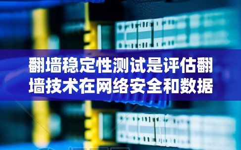 翻墙稳定性测试是评估翻墙技术在网络安全和数据传输过程中的稳定性，确保翻墙后数据的安全性和完整性。以下是一些可能涉及的翻墙稳定性测试内容和方法