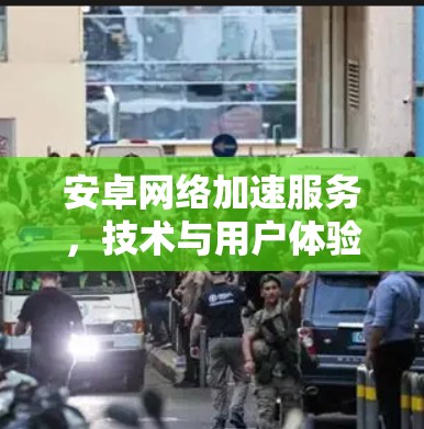 安卓网络加速服务，技术与用户体验的完美融合