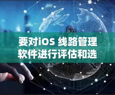 要对iOS 线路管理软件进行评估和选择，可以按照以下步骤进行