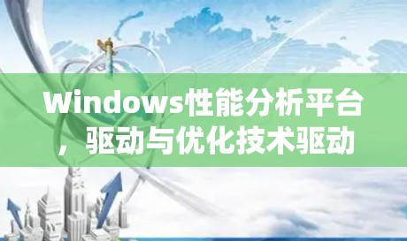Windows性能分析平台，驱动与优化技术驱动的系统架构研究