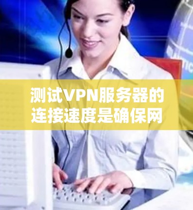 测试VPN服务器的连接速度是确保网络可靠性和性能的重要步骤。以下是一步步的指南，帮助您顺利完成测试