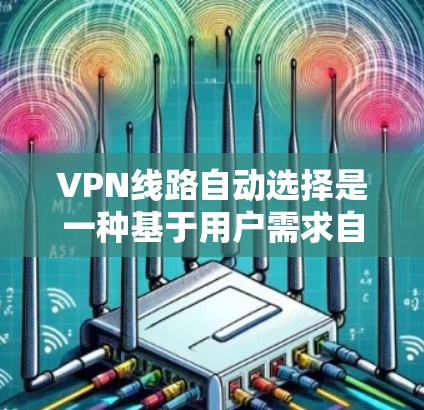 VPN线路自动选择是一种基于用户需求自动推荐VPN服务的技术，旨在提高使用效率和安全性。以下是对VPN自动选择的详细分析和建议