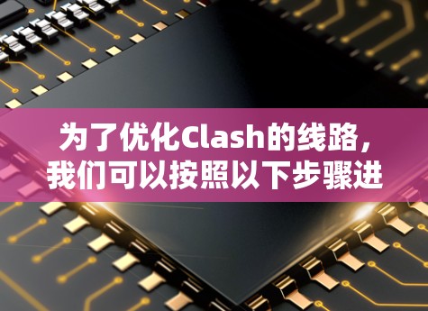 为了优化Clash的线路，我们可以按照以下步骤进行改进
