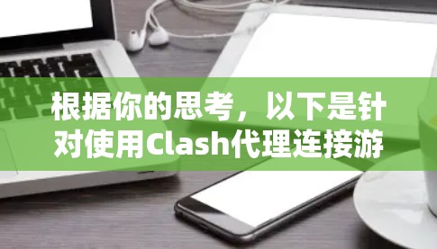 根据你的思考，以下是针对使用Clash代理连接游戏的详细建议