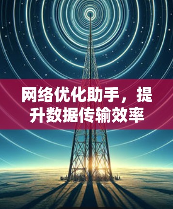 网络优化助手，提升数据传输效率的未来解决方案