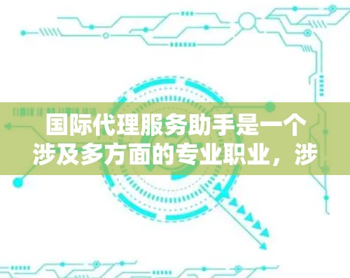 国际代理服务助手是一个涉及多方面的专业职业，涉及语言、法律、商务沟通等多个方面。以下是对这个职业的详细介绍