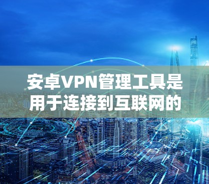 安卓VPN管理工具是用于连接到互联网的软件，帮助用户安全访问网络资源。以下是一个结构化的学习指南