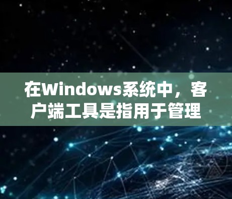 在Windows系统中，客户端工具是指用于管理或开发与Windows设备相关的应用程序、软件或功能的工具。以下是一些常见的Windows客户端工具及其功能