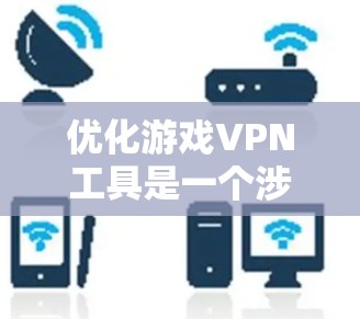 优化游戏VPN工具是一个涉及多个步骤的过程，需要综合考虑多种因素。以下是一个分步骤的指南，帮助你更好地选择和使用游戏VPN工具
