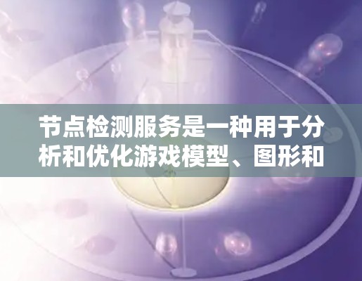 节点检测服务是一种用于分析和优化游戏模型、图形和动画的工具，旨在帮助开发者和维护人员发现和修复游戏中的问题。以下是对该服务的详细总结