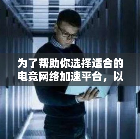 为了帮助你选择适合的电竞网络加速平台，以下是详细的分析和建议
