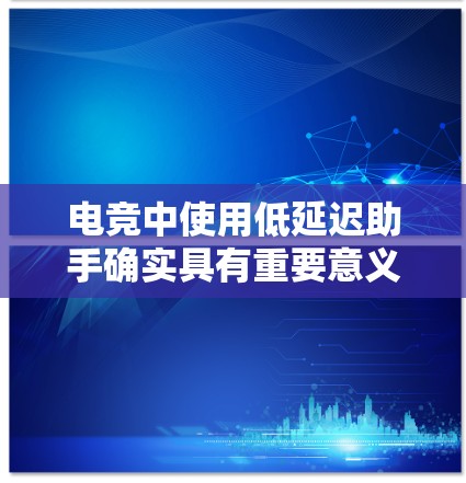 电竞中使用低延迟助手确实具有重要意义，它们可以提升比赛的观赏性和效率，同时减少疲劳。以下是对电竞中低延迟助手作用的详细分析