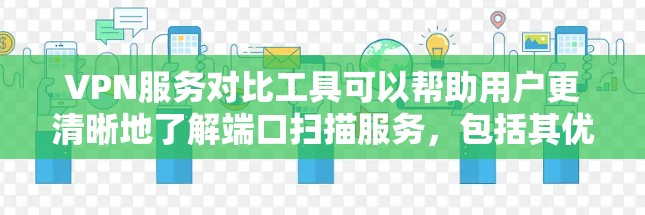 VPN服务对比工具可以帮助用户更清晰地了解端口扫描服务，包括其优势、劣势以及操作步骤。以下是详细的分析和总结