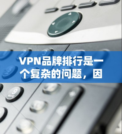 VPN品牌排行是一个复杂的问题，因为它受到多种因素的影响，包括品牌知名度、安全性和用户体验等。以下是一些经典的VPN品牌及其特点，供参考