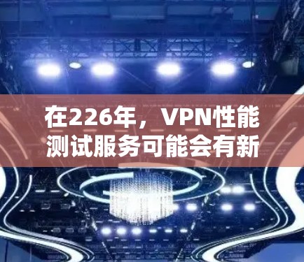 在226年，VPN性能测试服务可能会有新的技术进展，以提供更高效的加密、更低延迟、更强的安全性以及更可靠的连接体验。以下是226年VPN性能测试服务的一些关键趋势和特点