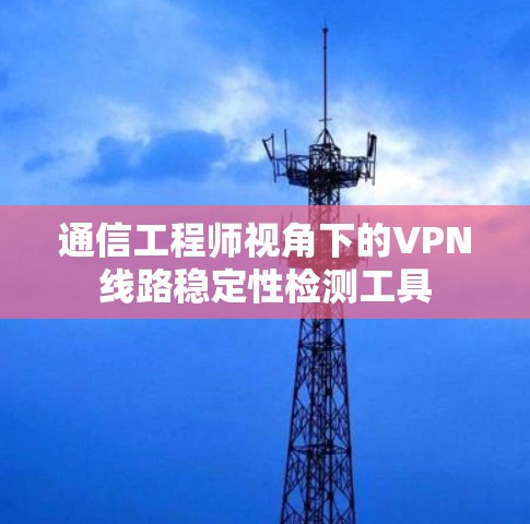 通信工程师视角下的VPN线路稳定性检测工具