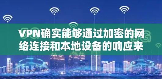 VPN确实能够通过加密的网络连接和本地设备的响应来降低游戏延迟，具体机制包括以下几个方面