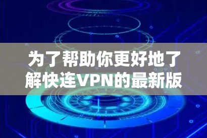 为了帮助你更好地了解快连VPN的最新版本和情况，以下是分步骤的建议