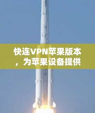 快连VPN苹果版本，为苹果设备提供安全可靠的VPN服务