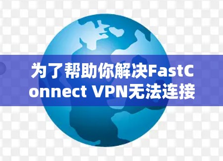 为了帮助你解决FastConnect VPN无法连接的问题，以下是一些步骤的建议